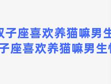 双子座喜欢养猫嘛男生？双子座喜欢养猫嘛男生性格