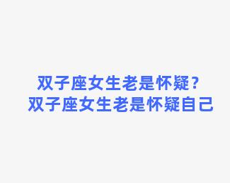 双子座女生老是怀疑？双子座女生老是怀疑自己