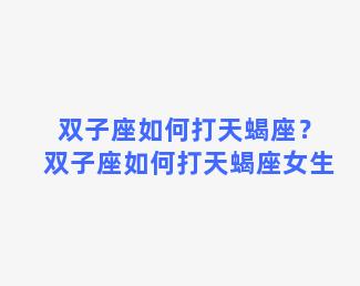 双子座如何打天蝎座？双子座如何打天蝎座女生