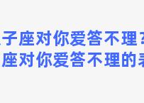 双子座对你爱答不理？双子座对你爱答不理的表现