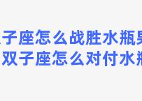 双子座怎么战胜水瓶男友？双子座怎么对付水瓶座