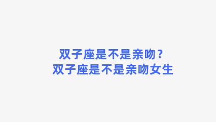 双子座是不是亲吻？双子座是不是亲吻女生