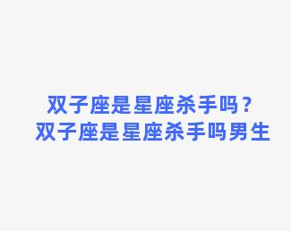 双子座是星座杀手吗？双子座是星座杀手吗男生