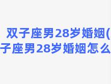 双子座男28岁婚姻(双子座男28岁婚姻怎么样)