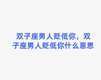 双子座男人贬低你，双子座男人贬低你什么意思