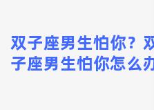 双子座男生怕你？双子座男生怕你怎么办