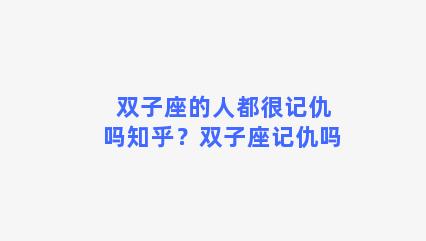 双子座的人都很记仇吗知乎？双子座记仇吗