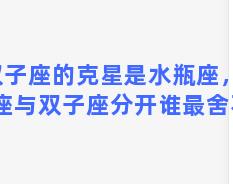 双子座的克星是水瓶座，水瓶座与双子座分开谁最舍不得