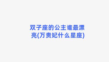 双子座的公主谁最漂亮(万贵妃什么星座)