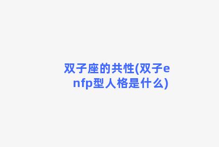 双子座的共性(双子enfp型人格是什么)