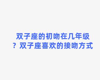 双子座的初吻在几年级？双子座喜欢的接吻方式