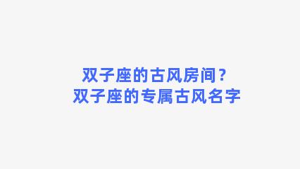 双子座的古风房间？双子座的专属古风名字