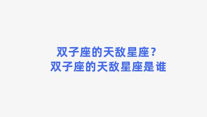 双子座的天敌星座？双子座的天敌星座是谁