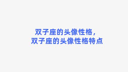 双子座的头像性格，双子座的头像性格特点