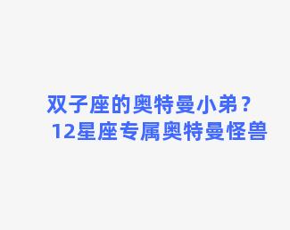 双子座的奥特曼小弟？12星座专属奥特曼怪兽