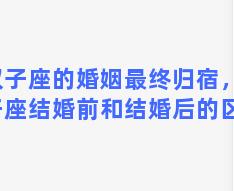 双子座的婚姻最终归宿，双子座结婚前和结婚后的区别