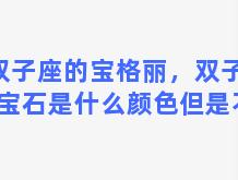 双子座的宝格丽，双子座的宝石是什么颜色但是不是