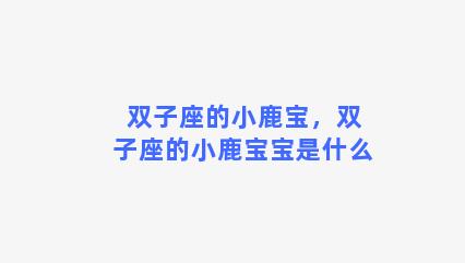 双子座的小鹿宝，双子座的小鹿宝宝是什么