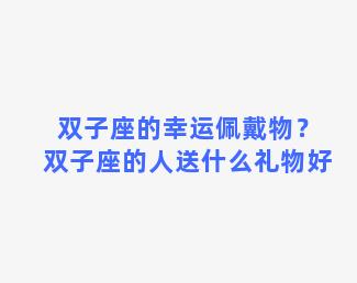 双子座的幸运佩戴物？双子座的人送什么礼物好