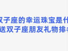 双子座的幸运珠宝是什么，送双子座朋友礼物排名榜