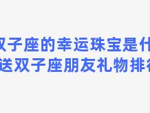 双子座的幸运珠宝是什么，送双子座朋友礼物排行榜