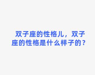 双子座的性格儿，双子座的性格是什么样子的？