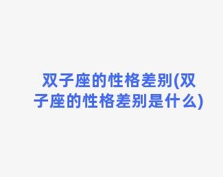 双子座的性格差别(双子座的性格差别是什么)