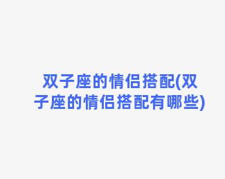 双子座的情侣搭配(双子座的情侣搭配有哪些)