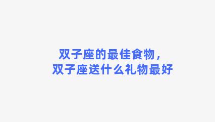 双子座的最佳食物，双子座送什么礼物最好