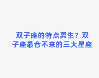 双子座的特点男生？双子座最合不来的三大星座