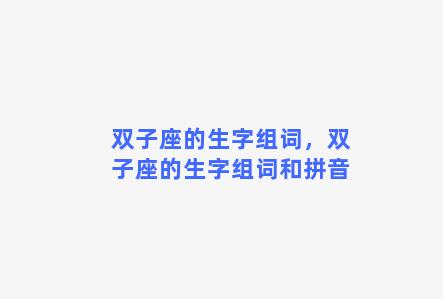 双子座的生字组词，双子座的生字组词和拼音