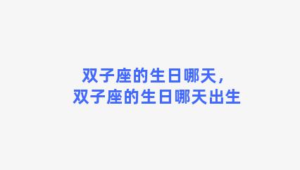 双子座的生日哪天，双子座的生日哪天出生