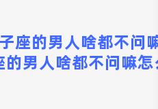 双子座的男人啥都不问嘛(双子座的男人啥都不问嘛怎么办)