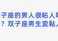 双子座的男人很粘人吗知乎？双子座男生爱黏人么