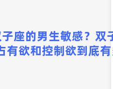 双子座的男生敏感？双子座的占有欲和控制欲到底有多强