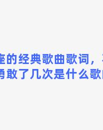 双子座的经典歌曲歌词，不安的双子勇敢了几次是什么歌的歌词