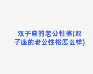 双子座的老公性格(双子座的老公性格怎么样)