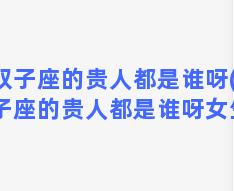 双子座的贵人都是谁呀(双子座的贵人都是谁呀女生)