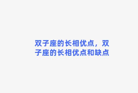 双子座的长相优点，双子座的长相优点和缺点