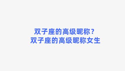 双子座的高级昵称？双子座的高级昵称女生