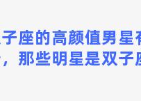 双子座的高颜值男星有哪些，那些明星是双子座的