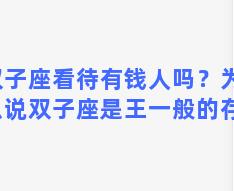 双子座看待有钱人吗？为什么说双子座是王一般的存在