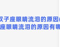 双子座眼睛流泪的原因(双子座眼睛流泪的原因有哪些)