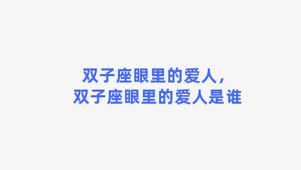 双子座眼里的爱人，双子座眼里的爱人是谁