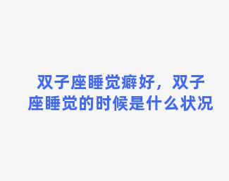 双子座睡觉癖好，双子座睡觉的时候是什么状况