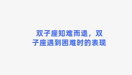 双子座知难而退，双子座遇到困难时的表现