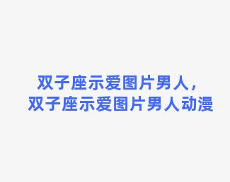 双子座示爱图片男人，双子座示爱图片男人动漫