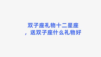 双子座礼物十二星座，送双子座什么礼物好