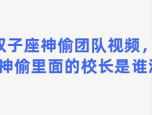 双子座神偷团队视频，双子神偷里面的校长是谁演的