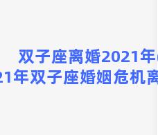 双子座离婚2021年(2021年双子座婚姻危机离婚)